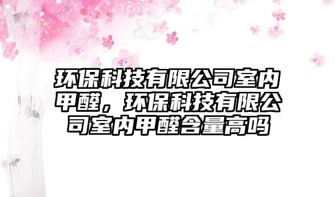 環(huán)保科技有限公司室內(nèi)甲醛，環(huán)?？萍加邢薰臼覂?nèi)甲醛含量高嗎
