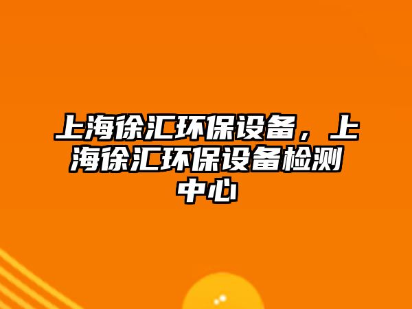 上海徐匯環(huán)保設(shè)備，上海徐匯環(huán)保設(shè)備檢測(cè)中心