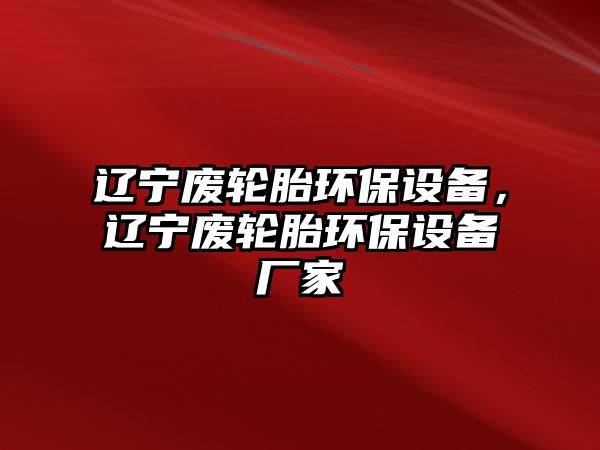 遼寧廢輪胎環(huán)保設(shè)備，遼寧廢輪胎環(huán)保設(shè)備廠家