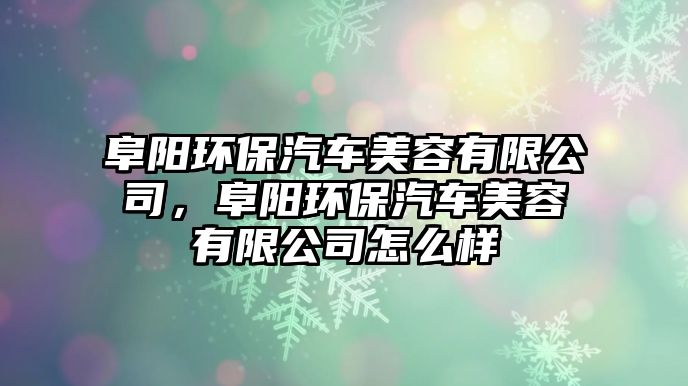 阜陽(yáng)環(huán)保汽車美容有限公司，阜陽(yáng)環(huán)保汽車美容有限公司怎么樣