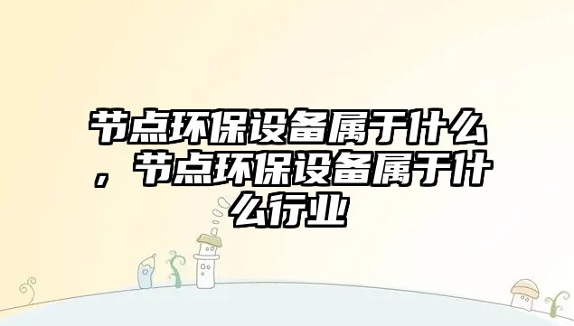 節(jié)點環(huán)保設備屬于什么，節(jié)點環(huán)保設備屬于什么行業(yè)
