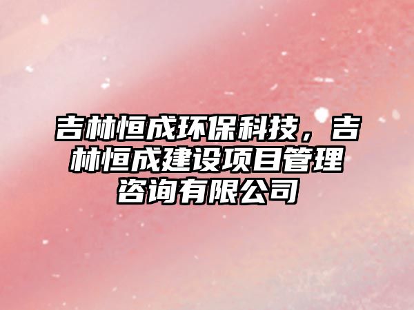吉林恒成環(huán)?？萍?，吉林恒成建設(shè)項(xiàng)目管理咨詢(xún)有限公司