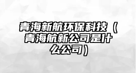 青海新航環(huán)?？萍迹ㄇ嗪：叫鹿臼鞘裁垂荆?/> 
									</a>
									<h4 class=
