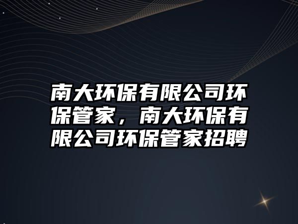 南大環(huán)保有限公司環(huán)保管家，南大環(huán)保有限公司環(huán)保管家招聘