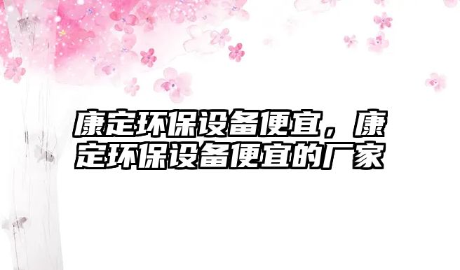 康定環(huán)保設(shè)備便宜，康定環(huán)保設(shè)備便宜的廠家