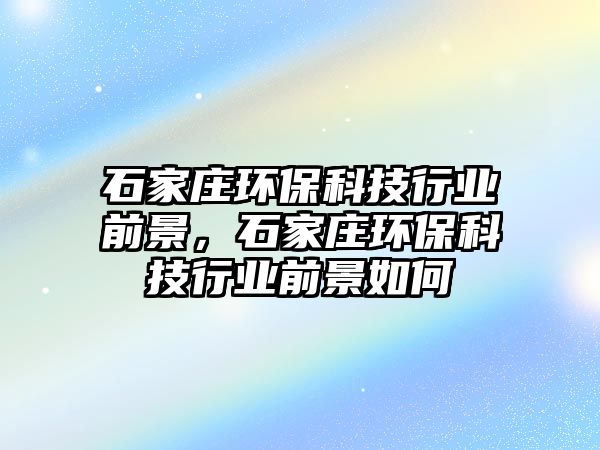 石家莊環(huán)保科技行業(yè)前景，石家莊環(huán)?？萍夹袠I(yè)前景如何