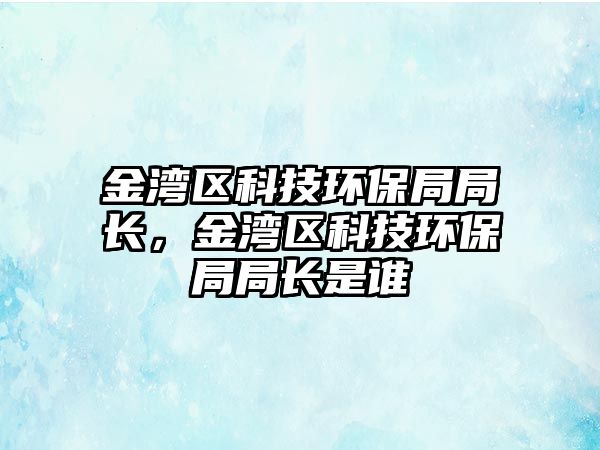 金灣區(qū)科技環(huán)保局局長，金灣區(qū)科技環(huán)保局局長是誰