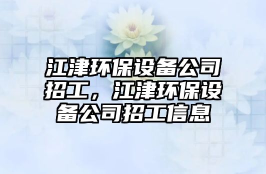 江津環(huán)保設(shè)備公司招工，江津環(huán)保設(shè)備公司招工信息