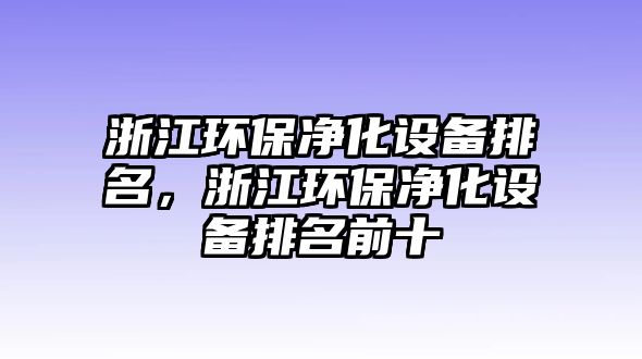 浙江環(huán)保凈化設(shè)備排名，浙江環(huán)保凈化設(shè)備排名前十