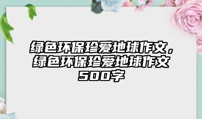 綠色環(huán)保珍愛地球作文，綠色環(huán)保珍愛地球作文500字
