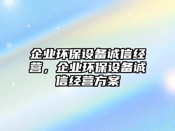 企業(yè)環(huán)保設(shè)備誠信經(jīng)營，企業(yè)環(huán)保設(shè)備誠信經(jīng)營方案