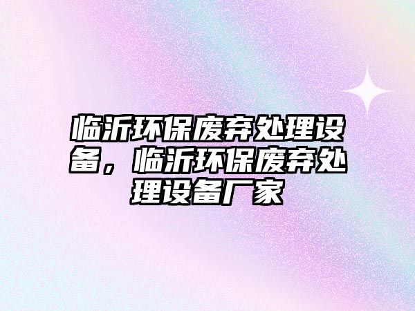 臨沂環(huán)保廢棄處理設(shè)備，臨沂環(huán)保廢棄處理設(shè)備廠家