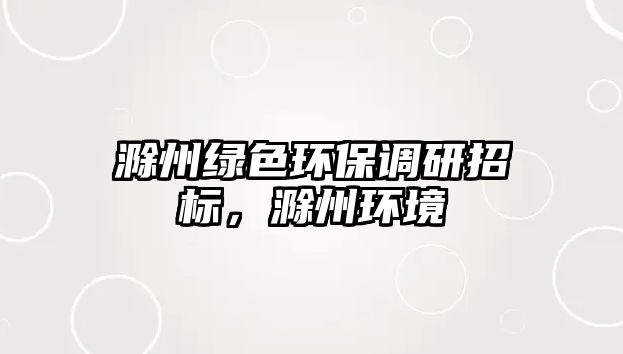滁州綠色環(huán)保調(diào)研招標(biāo)，滁州環(huán)境