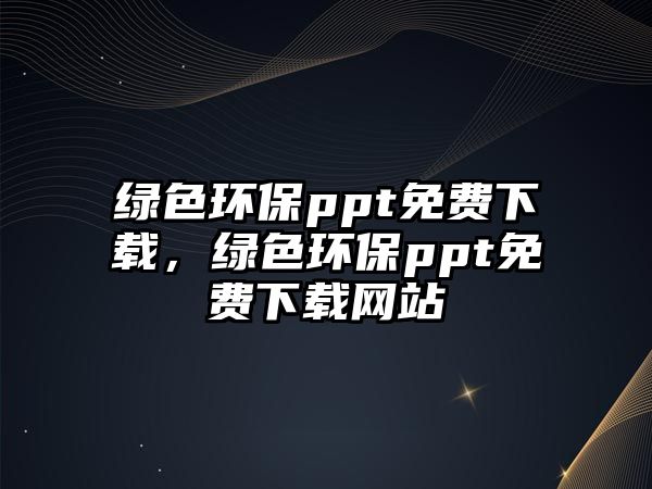 綠色環(huán)保ppt免費(fèi)下載，綠色環(huán)保ppt免費(fèi)下載網(wǎng)站