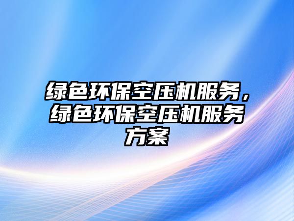 綠色環(huán)?？諌簷C(jī)服務(wù)，綠色環(huán)?？諌簷C(jī)服務(wù)方案