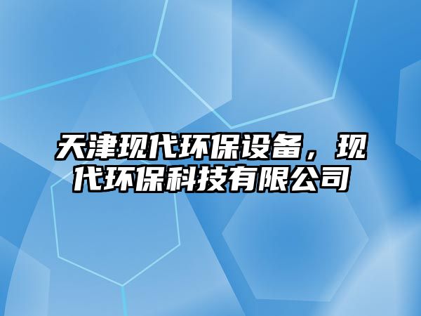 天津現(xiàn)代環(huán)保設(shè)備，現(xiàn)代環(huán)?？萍加邢薰? class=