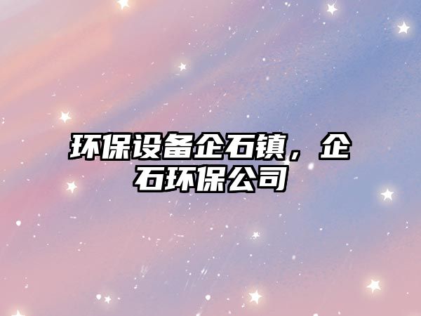 環(huán)保設(shè)備企石鎮(zhèn)，企石環(huán)保公司