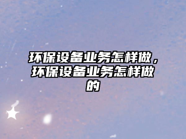 環(huán)保設備業(yè)務怎樣做，環(huán)保設備業(yè)務怎樣做的
