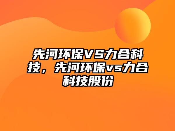 先河環(huán)保VS力合科技，先河環(huán)保vs力合科技股份