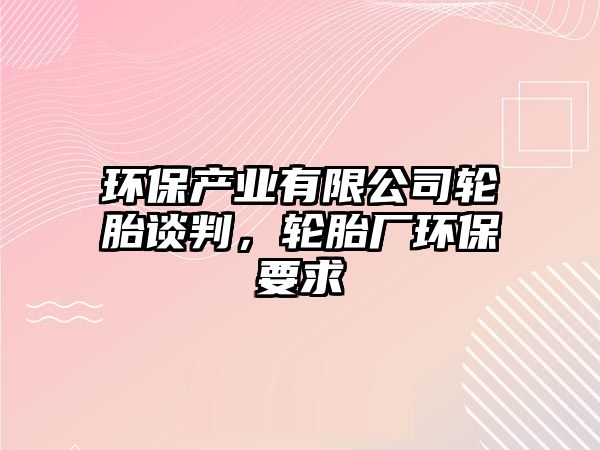 環(huán)保產業(yè)有限公司輪胎談判，輪胎廠環(huán)保要求