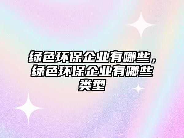 綠色環(huán)保企業(yè)有哪些，綠色環(huán)保企業(yè)有哪些類型