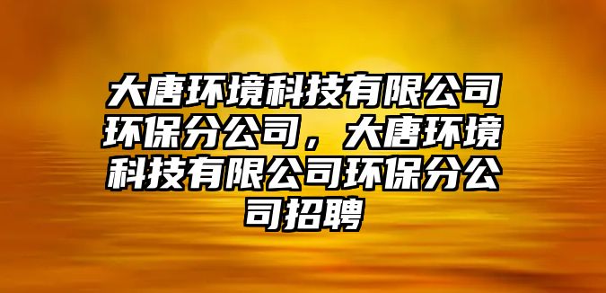 大唐環(huán)境科技有限公司環(huán)保分公司，大唐環(huán)境科技有限公司環(huán)保分公司招聘