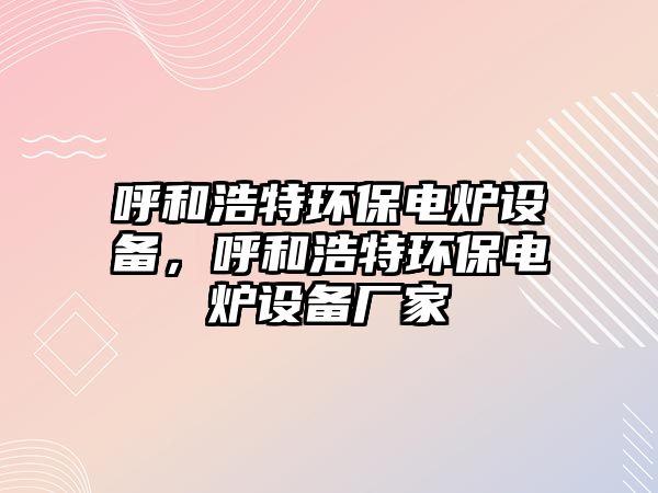 呼和浩特環(huán)保電爐設(shè)備，呼和浩特環(huán)保電爐設(shè)備廠家