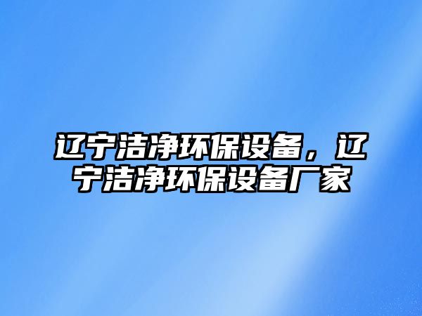 遼寧潔凈環(huán)保設(shè)備，遼寧潔凈環(huán)保設(shè)備廠家