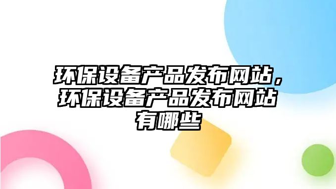環(huán)保設(shè)備產(chǎn)品發(fā)布網(wǎng)站，環(huán)保設(shè)備產(chǎn)品發(fā)布網(wǎng)站有哪些