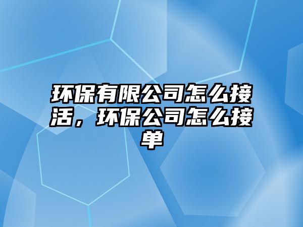 環(huán)保有限公司怎么接活，環(huán)保公司怎么接單