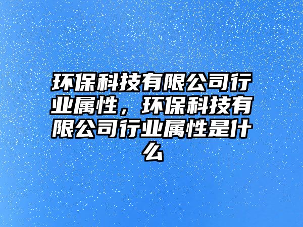 環(huán)?？萍加邢薰拘袠I(yè)屬性，環(huán)?？萍加邢薰拘袠I(yè)屬性是什么