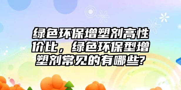 綠色環(huán)保增塑劑高性價比，綠色環(huán)保型增塑劑常見的有哪些?