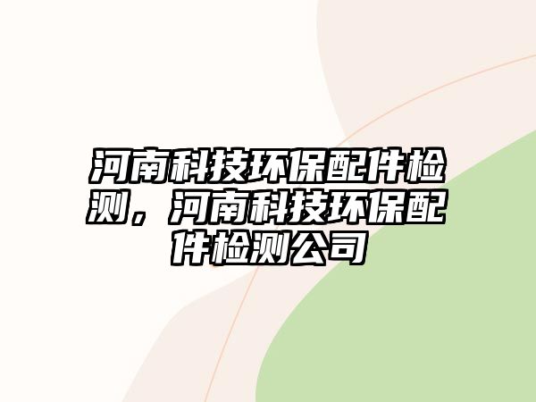 河南科技環(huán)保配件檢測，河南科技環(huán)保配件檢測公司