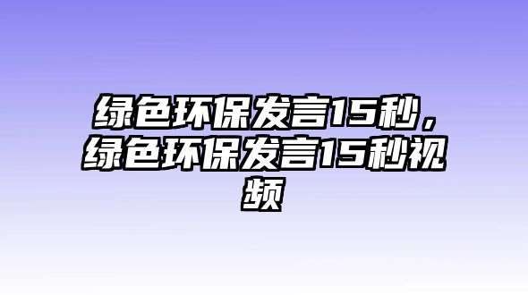 綠色環(huán)保發(fā)言15秒，綠色環(huán)保發(fā)言15秒視頻