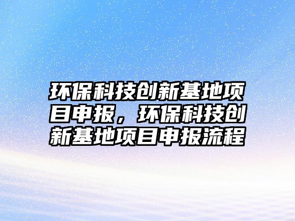 環(huán)?？萍紕?chuàng)新基地項(xiàng)目申報(bào)，環(huán)保科技創(chuàng)新基地項(xiàng)目申報(bào)流程