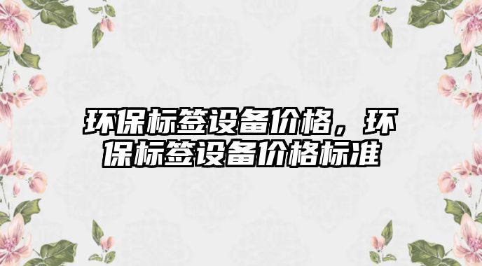 環(huán)保標(biāo)簽設(shè)備價(jià)格，環(huán)保標(biāo)簽設(shè)備價(jià)格標(biāo)準(zhǔn)
