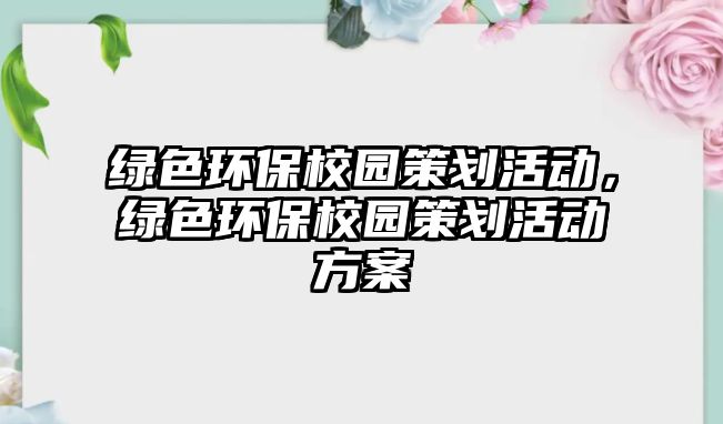 綠色環(huán)保校園策劃活動，綠色環(huán)保校園策劃活動方案