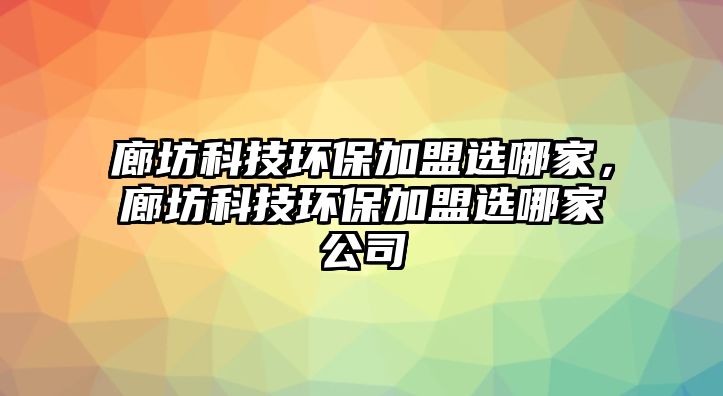 廊坊科技環(huán)保加盟選哪家，廊坊科技環(huán)保加盟選哪家公司