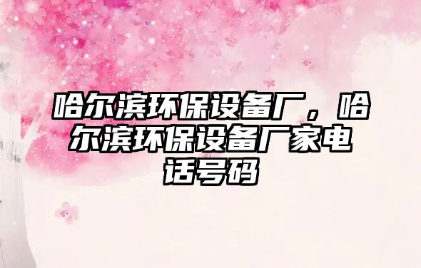 哈爾濱環(huán)保設(shè)備廠，哈爾濱環(huán)保設(shè)備廠家電話(huà)號(hào)碼