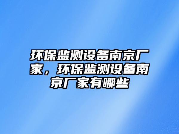 環(huán)保監(jiān)測設備南京廠家，環(huán)保監(jiān)測設備南京廠家有哪些