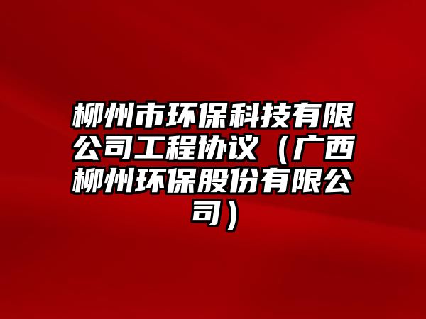 柳州市環(huán)?？萍加邢薰竟こ虆f(xié)議（廣西柳州環(huán)保股份有限公司）