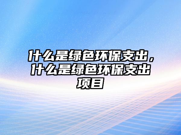 什么是綠色環(huán)保支出，什么是綠色環(huán)保支出項目