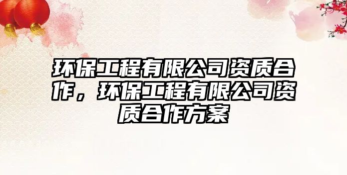環(huán)保工程有限公司資質(zhì)合作，環(huán)保工程有限公司資質(zhì)合作方案