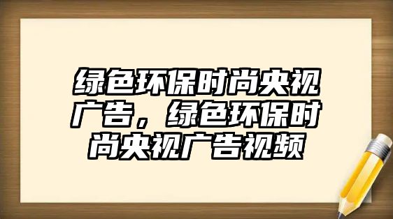 綠色環(huán)保時(shí)尚央視廣告，綠色環(huán)保時(shí)尚央視廣告視頻