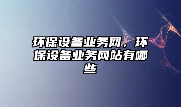 環(huán)保設(shè)備業(yè)務(wù)網(wǎng)，環(huán)保設(shè)備業(yè)務(wù)網(wǎng)站有哪些