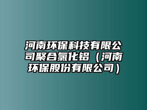 河南環(huán)保科技有限公司聚合氯化鋁（河南環(huán)保股份有限公司）