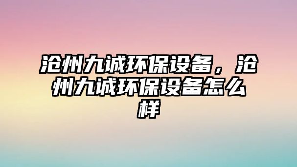 滄州九誠環(huán)保設(shè)備，滄州九誠環(huán)保設(shè)備怎么樣