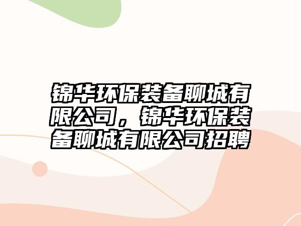 錦華環(huán)保裝備聊城有限公司，錦華環(huán)保裝備聊城有限公司招聘