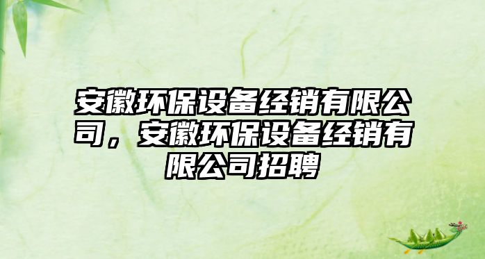 安徽環(huán)保設(shè)備經(jīng)銷有限公司，安徽環(huán)保設(shè)備經(jīng)銷有限公司招聘