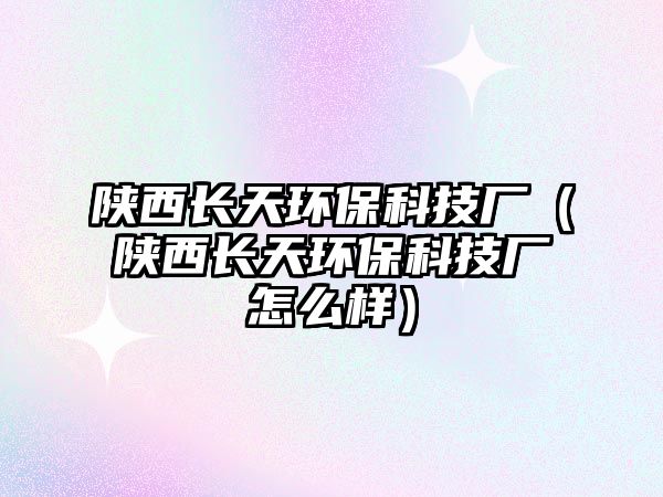 陜西長天環(huán)?？萍紡S（陜西長天環(huán)?？萍紡S怎么樣）
